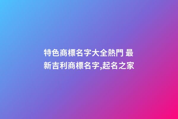 特色商標名字大全熱門 最新吉利商標名字,起名之家-第1張-商標起名-玄機派